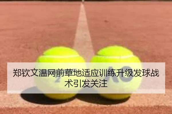 郑钦文温网前草地适应训练升级发球战术引发关注