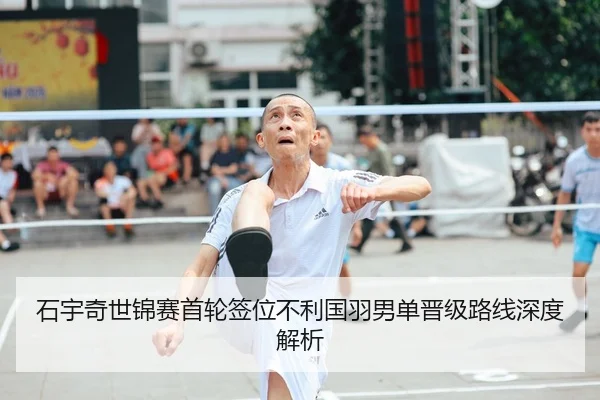 石宇奇世锦赛首轮签位不利国羽男单晋级路线深度解析