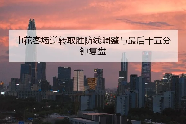 申花客场逆转取胜防线调整与最后十五分钟复盘