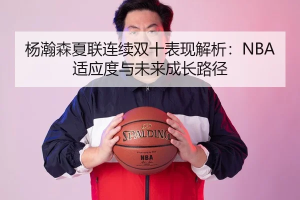 杨瀚森夏联连续双十表现解析：NBA适应度与未来成长路径