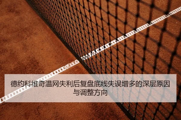 德约科维奇温网失利后复盘底线失误增多的深层原因与调整方向 | qyh