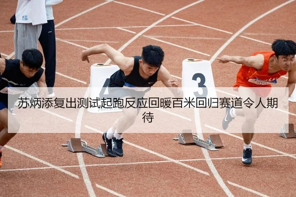 苏炳添复出测试起跑反应回暖百米回归赛道令人期待 | qyh